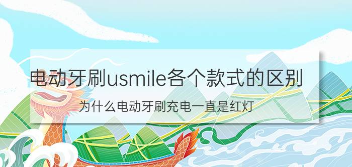 电动牙刷usmile各个款式的区别 为什么电动牙刷充电一直是红灯？